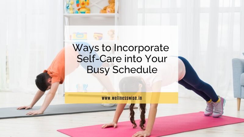 Ways to Incorporate  Self-Care into Your Busy Schedule